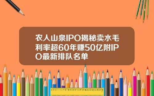 农人山泉IPO揭秘卖水毛利率超60年赚50亿附IPO最新排队名单