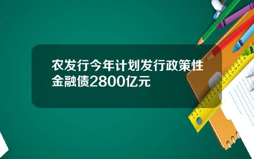 农发行今年计划发行政策性金融债2800亿元