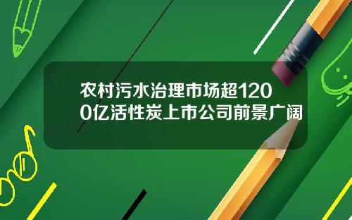 农村污水治理市场超1200亿活性炭上市公司前景广阔