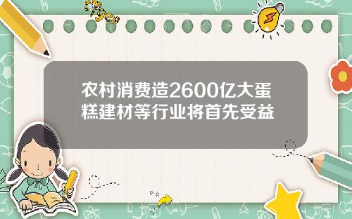 农村消费造2600亿大蛋糕建材等行业将首先受益