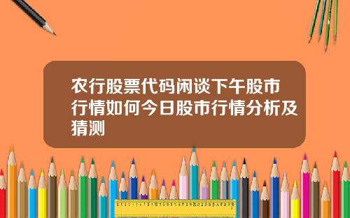 农行股票代码闲谈下午股市行情如何今日股市行情分析及猜测