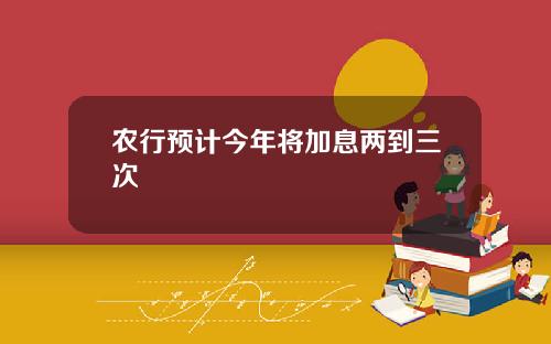 农行预计今年将加息两到三次