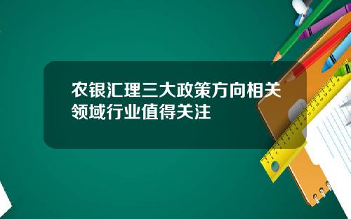 农银汇理三大政策方向相关领域行业值得关注