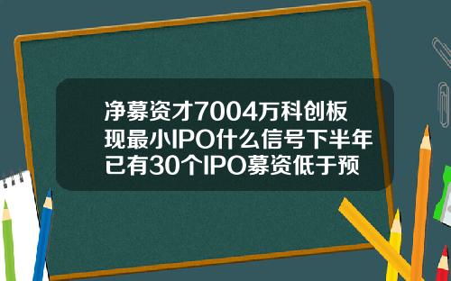 净募资才7004万科创板现最小IPO什么信号下半年已有30个IPO募资低于预期