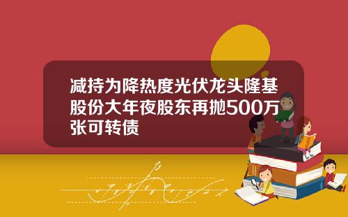 减持为降热度光伏龙头隆基股份大年夜股东再抛500万张可转债