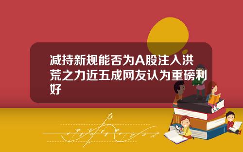减持新规能否为A股注入洪荒之力近五成网友认为重磅利好
