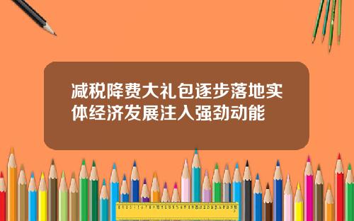 减税降费大礼包逐步落地实体经济发展注入强劲动能