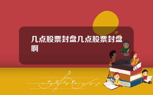 几点股票封盘几点股票封盘啊