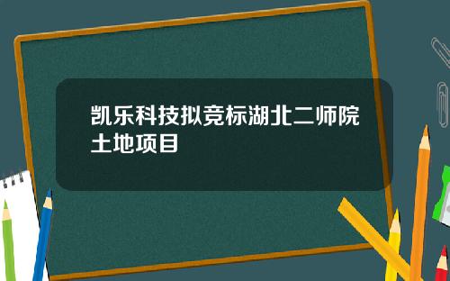 凯乐科技拟竞标湖北二师院土地项目