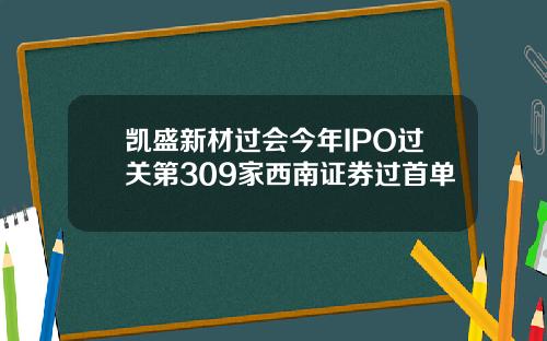 凯盛新材过会今年IPO过关第309家西南证券过首单