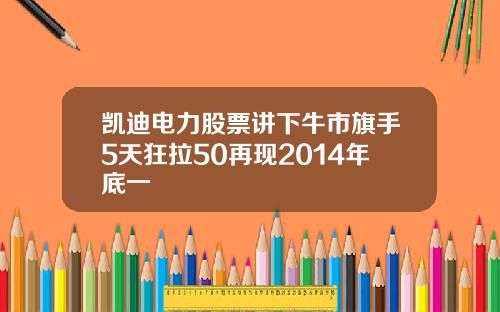 凯迪电力股票讲下牛市旗手5天狂拉50再现2014年底一