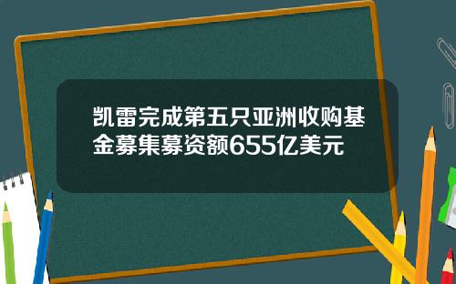 凯雷完成第五只亚洲收购基金募集募资额655亿美元