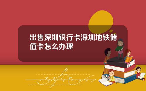 出售深圳银行卡深圳地铁储值卡怎么办理