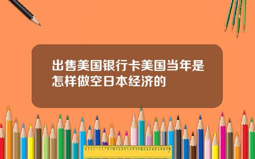 出售美国银行卡美国当年是怎样做空日本经济的