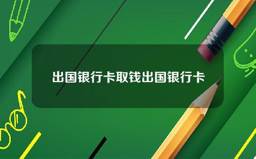 出国银行卡取钱出国银行卡