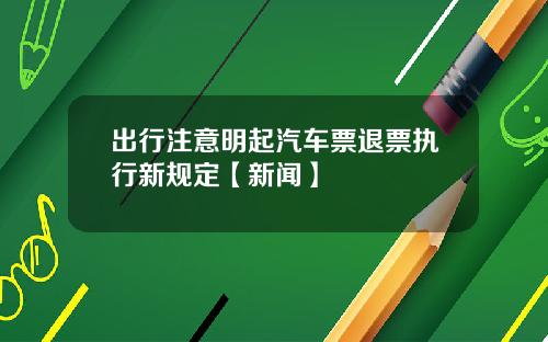 出行注意明起汽车票退票执行新规定【新闻】