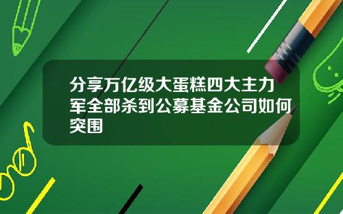 分享万亿级大蛋糕四大主力军全部杀到公募基金公司如何突围