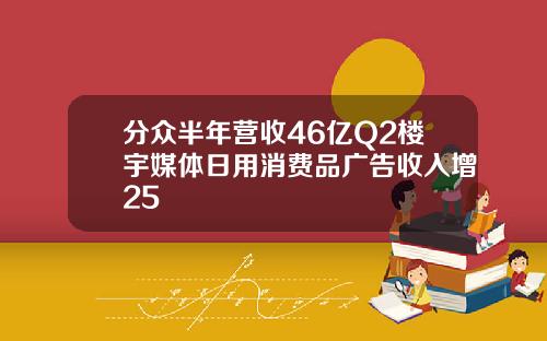 分众半年营收46亿Q2楼宇媒体日用消费品广告收入增25