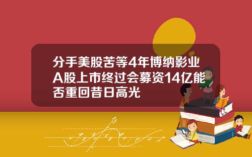 分手美股苦等4年博纳影业A股上市终过会募资14亿能否重回昔日高光