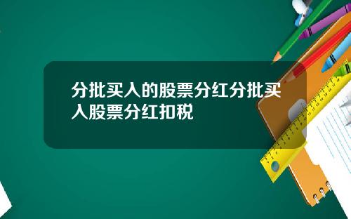 分批买入的股票分红分批买入股票分红扣税