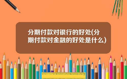 分期付款对银行的好处(分期付款对金融的好处是什么)