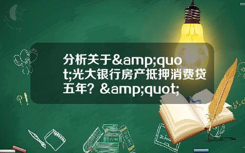 分析关于&quot;光大银行房产抵押消费贷五年？&quot;的解释