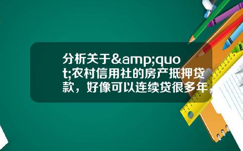 分析关于&quot;农村信用社的房产抵押贷款，好像可以连续贷很多年，只要持续付利息就可以了？&quot;的词条