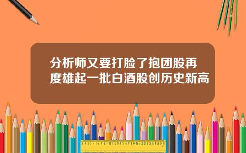 分析师又要打脸了抱团股再度雄起一批白酒股创历史新高