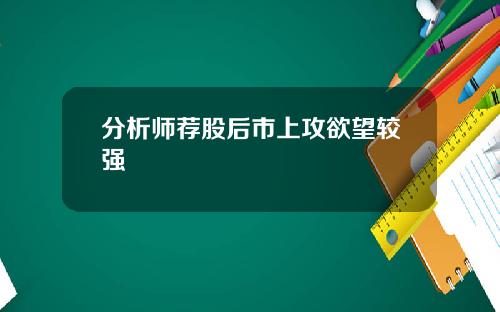 分析师荐股后市上攻欲望较强