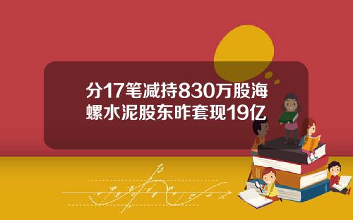 分17笔减持830万股海螺水泥股东昨套现19亿