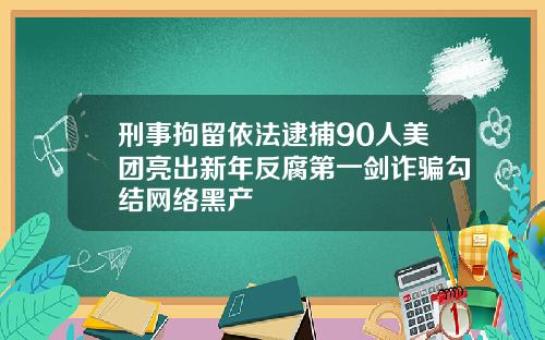 刑事拘留依法逮捕90人美团亮出新年反腐第一剑诈骗勾结网络黑产