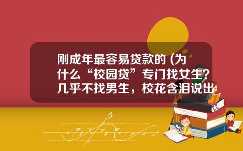 刚成年最容易贷款的 (为什么“校园贷”专门找女生？几乎不找男生，校花含泪说出实情)