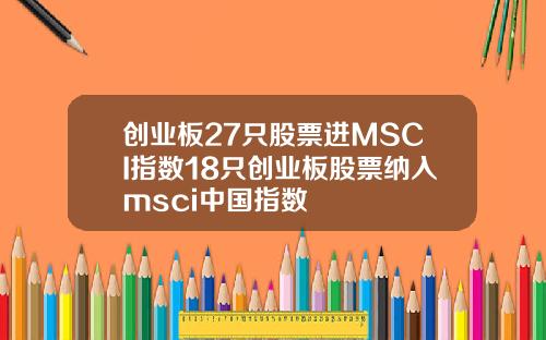 创业板27只股票进MSCI指数18只创业板股票纳入msci中国指数