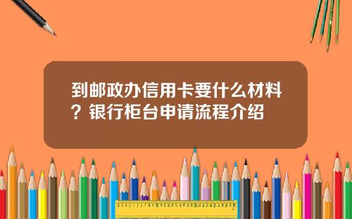 到邮政办信用卡要什么材料？银行柜台申请流程介绍