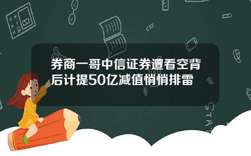 券商一哥中信证券遭看空背后计提50亿减值悄悄排雷