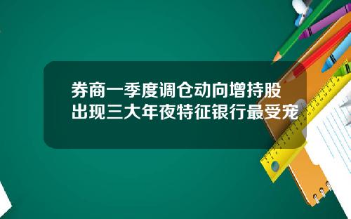券商一季度调仓动向增持股出现三大年夜特征银行最受宠