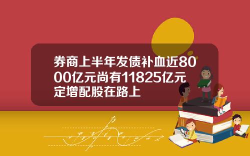 券商上半年发债补血近8000亿元尚有11825亿元定增配股在路上