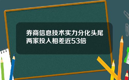 券商信息技术实力分化头尾两家投入相差近53倍