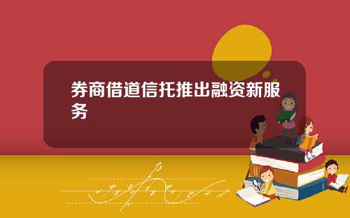 券商借道信托推出融资新服务