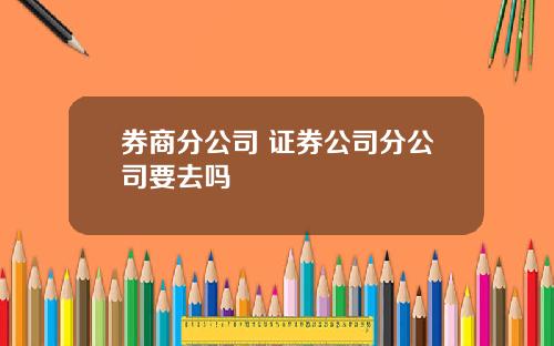 券商分公司 证券公司分公司要去吗
