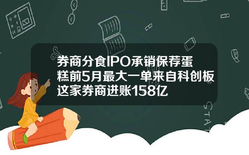 券商分食IPO承销保荐蛋糕前5月最大一单来自科创板这家券商进账158亿