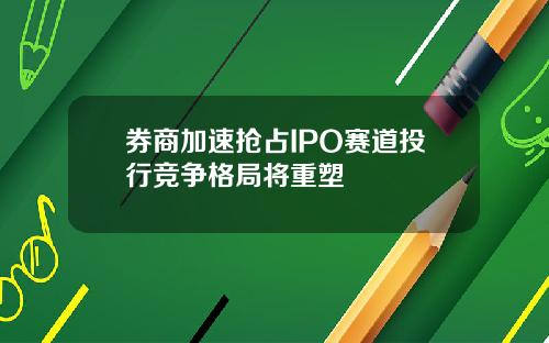 券商加速抢占IPO赛道投行竞争格局将重塑