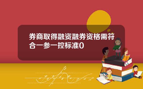 券商取得融资融券资格需符合一参一控标准0