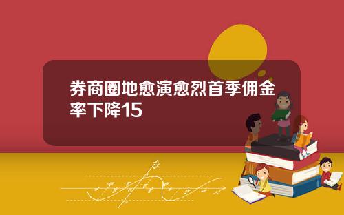 券商圈地愈演愈烈首季佣金率下降15