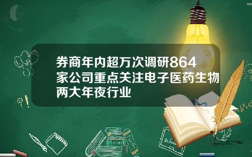 券商年内超万次调研864家公司重点关注电子医药生物两大年夜行业