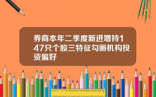 券商本年二季度新进增持147只个股三特征勾画机构投资偏好