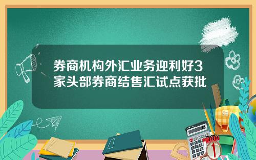 券商机构外汇业务迎利好3家头部券商结售汇试点获批