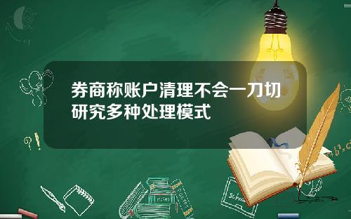 券商称账户清理不会一刀切研究多种处理模式