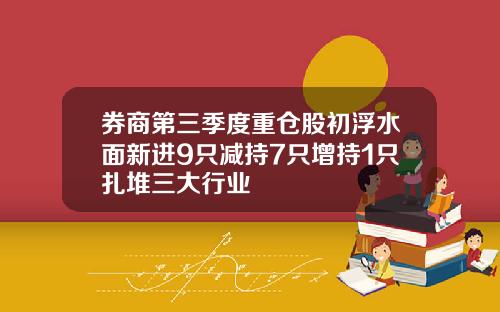 券商第三季度重仓股初浮水面新进9只减持7只增持1只扎堆三大行业