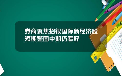 券商聚焦招银国际新经济股短期整固中期仍看好